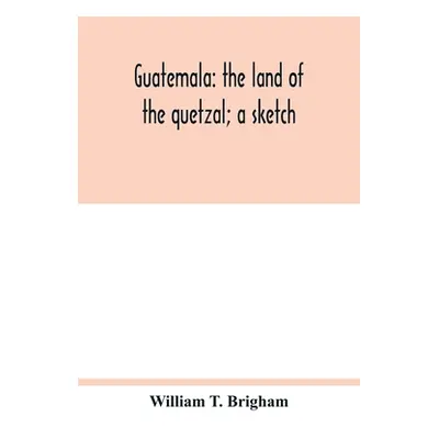 "Guatemala: the land of the quetzal; a sketch" - "" ("T. Brigham William")