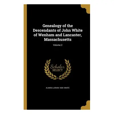 "Genealogy of the Descendants of John White of Wenham and Lancaster, Massachusetts; Volume 2" - 