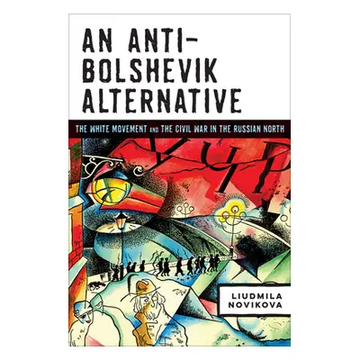 "An Anti-Bolshevik Alternative: The White Movement and the Civil War in the Russian North" - "" 