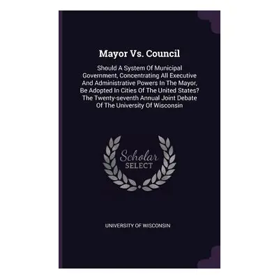 "Mayor Vs. Council: Should A System Of Municipal Government, Concentrating All Executive And Adm