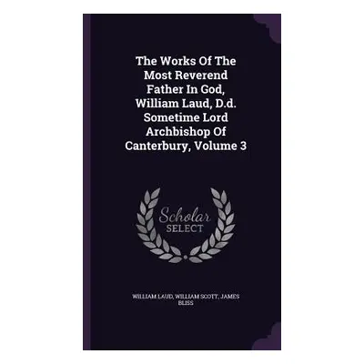 "The Works Of The Most Reverend Father In God, William Laud, D.d. Sometime Lord Archbishop Of Ca