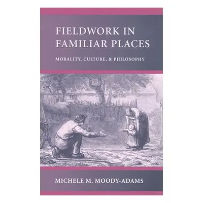 "Fieldwork in Familiar Places: Morality, Culture, and Philosophy" - "" ("Moody-Adams Michele M."