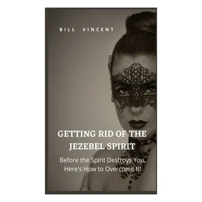 "Getting Rid of the Jezebel Spirit: Before the Spirit Destroys You, Here's How to Overcome It!" 