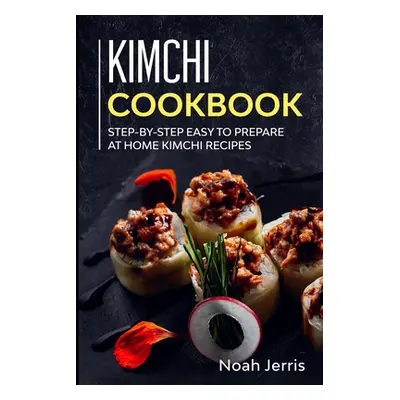 "Kimchi Cookbook: Step-by-step Easy to prepare at home Kimchi recipes" - "" ("Jerris Noah")