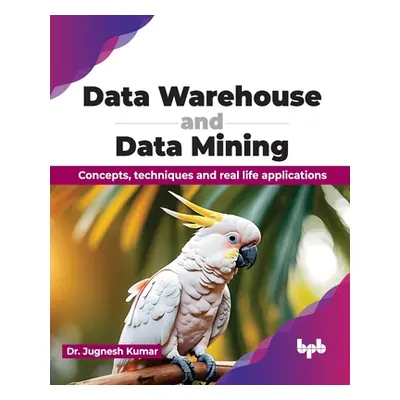 "Data Warehouse and Data Mining: Concepts, Techniques and Real Life Applications" - "" ("Kumar J