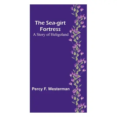 "The Sea-girt Fortress: A Story of Heligoland" - "" ("Westerman Percy F.")