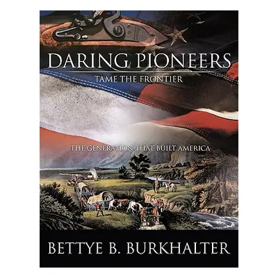 "Daring Pioneers Tame the Frontier: The Generation That Built America" - "" ("Burkhalter Bettye 