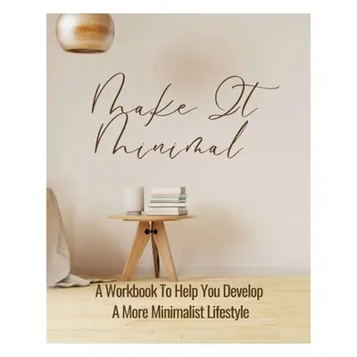 "Make It Minimal A Workbook To Help You Develop A More Minimalist Lifestyle" - "" ("Rebekah")