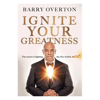 "Ignite Your Greatness: The secret to lighting the fire within" - "" ("Overton Barry")