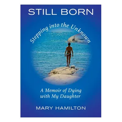 "Still Born - Stepping into the Unknown: A Memoir of Dying with My Daughter" - "" ("Hamilton Mar