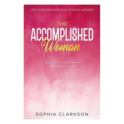 Life Coaching For Successful Women: The Accomplished Woman - Success Comes To Those Who Work For