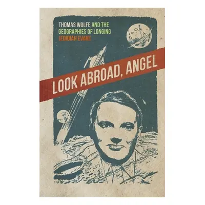 "Look Abroad, Angel: Thomas Wolfe and the Geographies of Longing" - "" ("Evans Jedidiah")