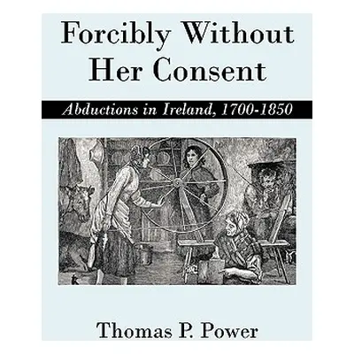 "Forcibly Without Her Consent: Abductions in Ireland, 1700-1850" - "" ("Power Thomas P.")