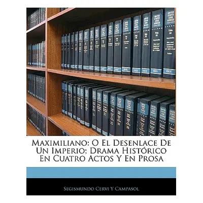 "Maximiliano: O El Desenlace De Un Imperio; Drama Histrico En Cuatro Actos Y En Prosa" - "" ("Ca