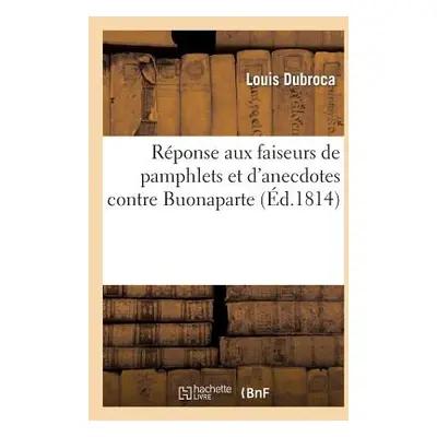 "Rponse Aux Faiseurs de Pamphlets Et d'Anecdotes Contre Buonaparte" - "" ("Dubroca Louis")