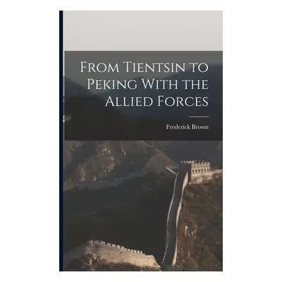 "From Tientsin to Peking With the Allied Forces" - "" ("Brown Frederick")