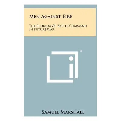 "Men Against Fire: The Problem Of Battle Command In Future War" - "" ("Marshall Samuel")