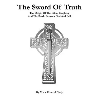 "The Sword of Truth: The Bible, Prophecy And The Battle Between God And Evil" - "" ("Cody Mark E