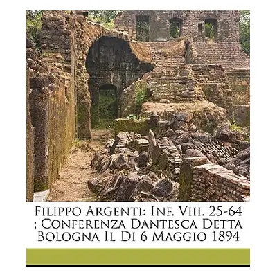 "Filippo Argenti: INF. VIII. 25-64; Conferenza Dantesca Detta Bologna Il Di 6 Maggio 1894" - "" 