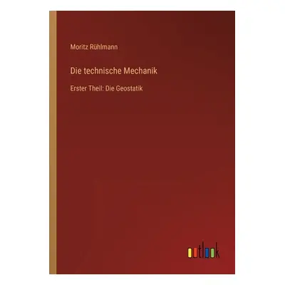 "Die technische Mechanik: Erster Theil: Die Geostatik" - "" ("Rhlmann Moritz")