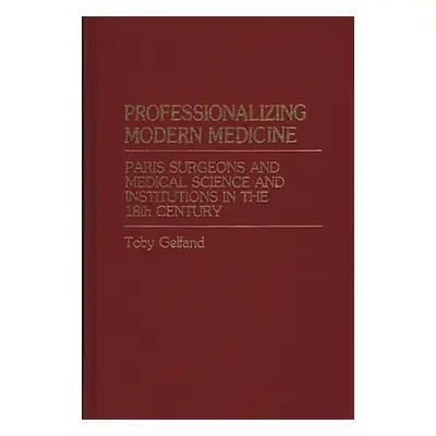 "Professionalizing Modern Medicine: Paris Surgeons and Medical Science and Institutions in the 1