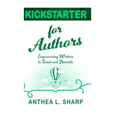 "Kickstarter for Authors: Empowering Writers to Fund and Flourish" - "" ("Sharp Anthea L.")