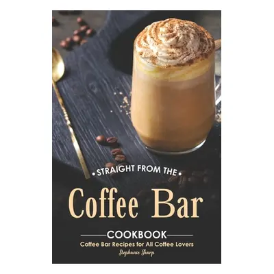 "Straight from The Coffee Bar Cookbook: Coffee Bar Recipes for All Coffee Lovers" - "" ("Sharp S