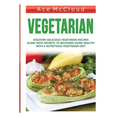 "Vegetarian: Discover Delicious Vegetarian Recipes Along With Secrets To Becoming Super Healthy 