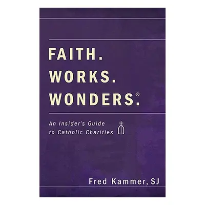 "Faith. Works. Wonders.: An Insider's Guide to Catholic Charities" - "" ("Kammer Fred Sj")