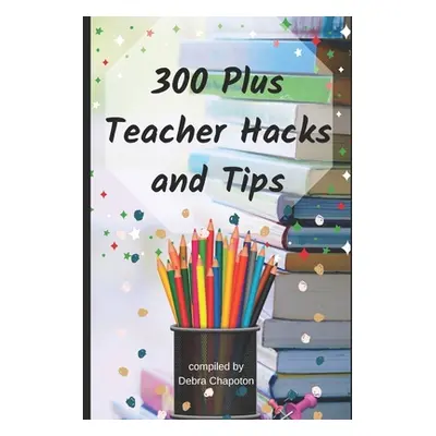 "300 Plus Teacher Hacks and Tips" - "" ("Chapoton Debra")