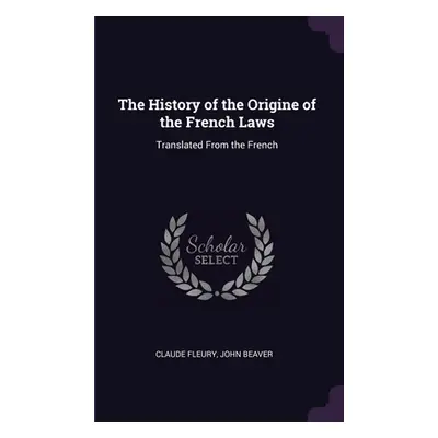 "The History of the Origine of the French Laws: Translated From the French" - "" ("Fleury Claude