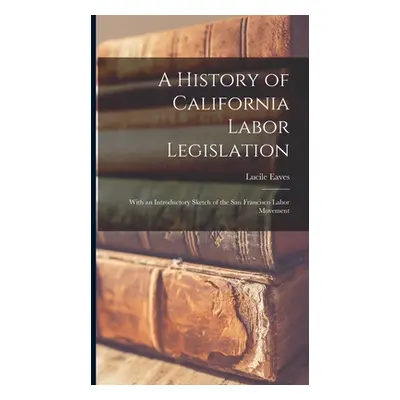 "A History of California Labor Legislation: With an Introductory Sketch of the San Francisco Lab