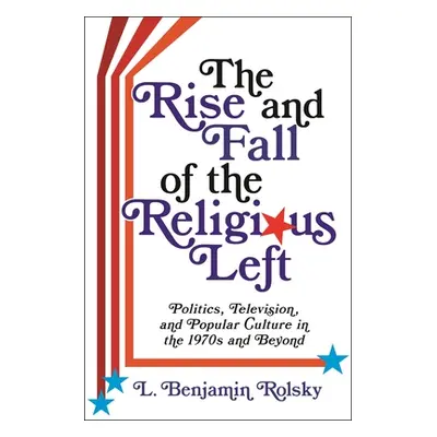 "The Rise and Fall of the Religious Left: Politics, Television, and Popular Culture in the 1970s