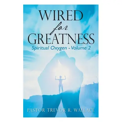 "Wired For Greatness: Spiritual Oxygen - Volume 2" - "" ("Wallace Pastor Trevor R.")