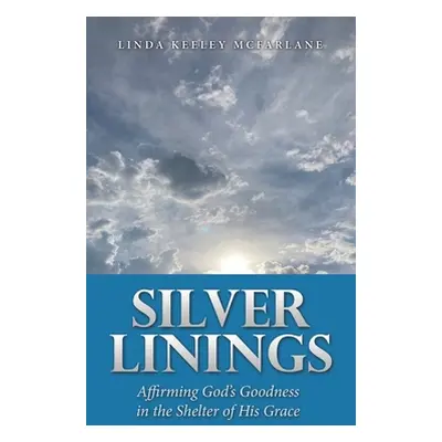 "Silver Linings: Affirming God's Goodness in the Shelter of His Grace" - "" ("McFarlane Linda Ke