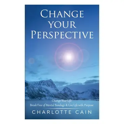 "Change Your Perspective: Change Your Life: Break Free of Mental Bondage & Live Life with Purpos