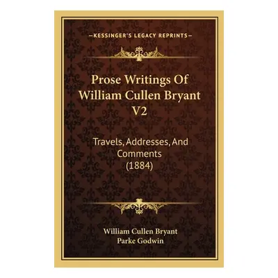 "Prose Writings Of William Cullen Bryant V2: Travels, Addresses, And Comments (1884)" - "" ("Bry