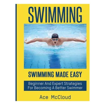 "Swimming: Swimming Made Easy: Beginner and Expert Strategies For Becoming A Better Swimmer" - "