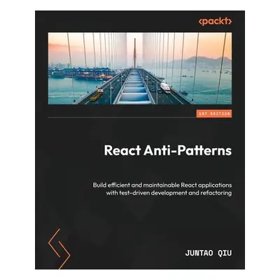 "React Anti-Patterns: Build efficient and maintainable React applications with test-driven devel