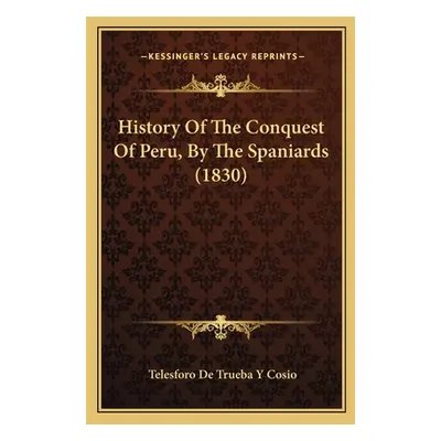 "History Of The Conquest Of Peru, By The Spaniards (1830)" - "" ("Cosio Telesforo De Trueba y.")