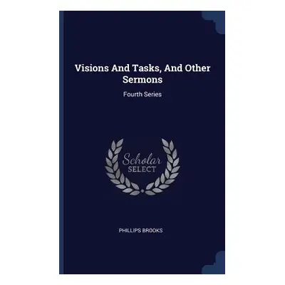 "Visions And Tasks, And Other Sermons: Fourth Series" - "" ("Brooks Phillips")