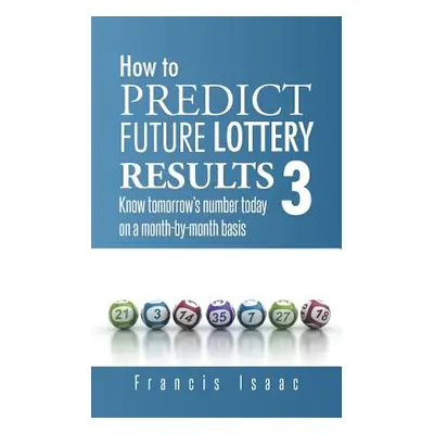 "How to Predict Future Lottery Results Book 3: Know Tomorrow's Number Today on a Month-By-Month 