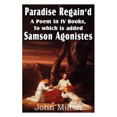 "Paradise Regain'd, a Poem in IV Books, to Which Is Added Samson Agonistes" - "" ("Milton John")