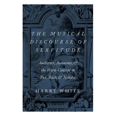 "The Musical Discourse of Servitude: Authority, Autonomy, and the Work-Concept in Fux, Bach and 