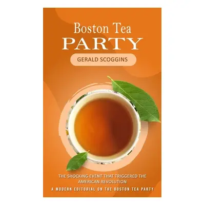 "Boston Tea Party: The Shocking Event That Triggered the American Revolution (A Modern Editorial