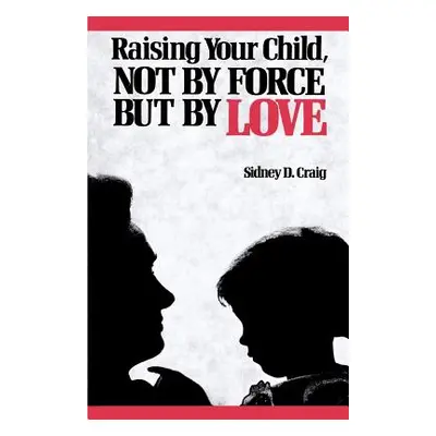 "Raising Your Child, Not by Force But by Love" - "" ("Craig Sidney D.")