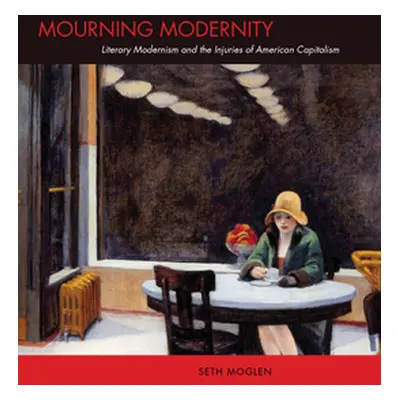 "Mourning Modernity: Literary Modernism and the Injuries of American Capitalism" - "" ("Moglen S