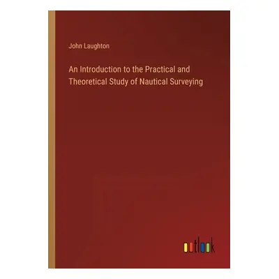 "An Introduction to the Practical and Theoretical Study of Nautical Surveying" - "" ("Laughton J