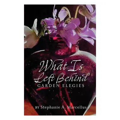 "What Is Left Behind: Garden Elegies" - "" ("Marcellus Stephanie A.")