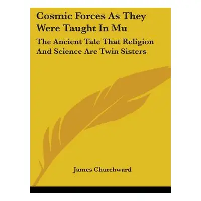 "Cosmic Forces As They Were Taught In Mu: The Ancient Tale That Religion And Science Are Twin Si